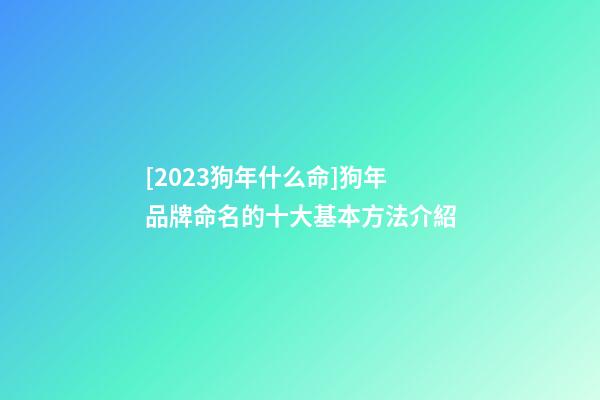 [2023狗年什么命]狗年品牌命名的十大基本方法介紹-第1張-商標起名-玄機派